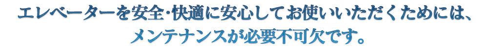 エレベーターを安全・快適に安心してお使いいただくためには、メンテナンスが必要不可欠です。