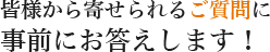 皆様から寄せられるご質問に 事前にお答えします！